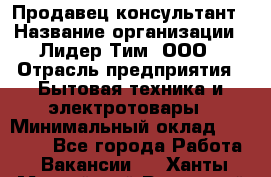 Продавец-консультант › Название организации ­ Лидер Тим, ООО › Отрасль предприятия ­ Бытовая техника и электротовары › Минимальный оклад ­ 20 000 - Все города Работа » Вакансии   . Ханты-Мансийский,Радужный г.